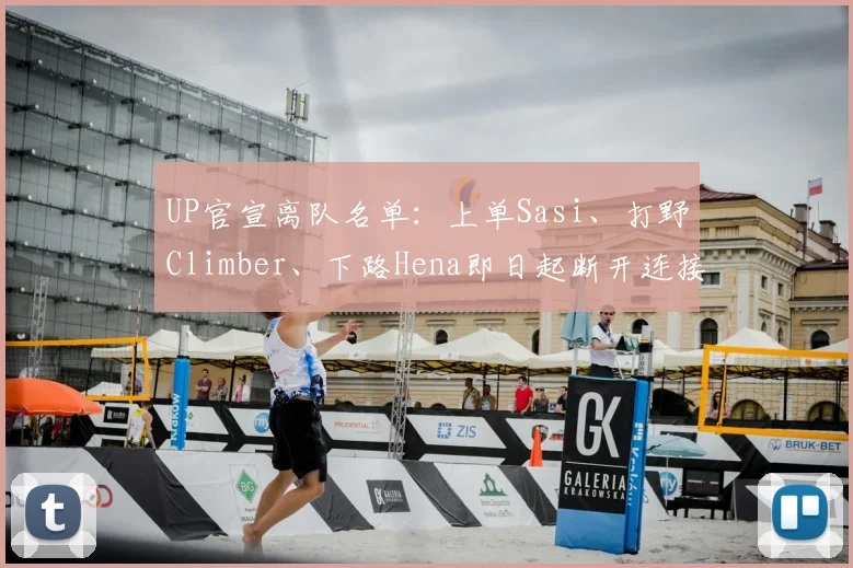 UP官宣离队名单:上单Sasi、打野Climber、下路Hena即日起断开连接