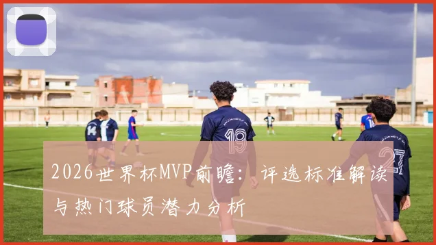 2026世界杯MVP前瞻：评选标准解读与热门球员潜力分析