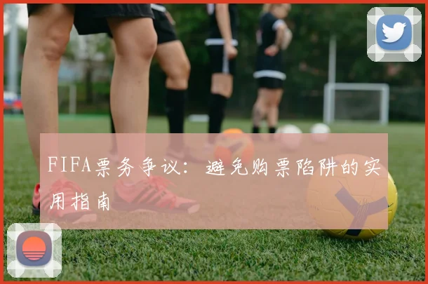 FIFA票务争议:避免购票陷阱的实用指南