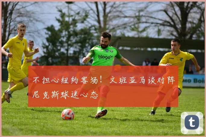 不担心纽约客场!文班亚马谈对阵尼克斯球迷心态