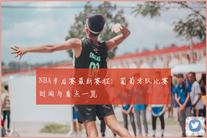 NBA季后赛最新赛程:葡萄牙队比赛时间与看点一览