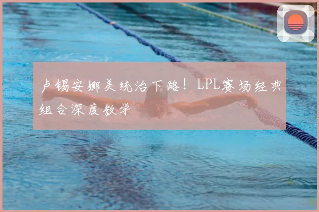 卢锡安娜美统治下路！LPL赛场经典组合深度教学