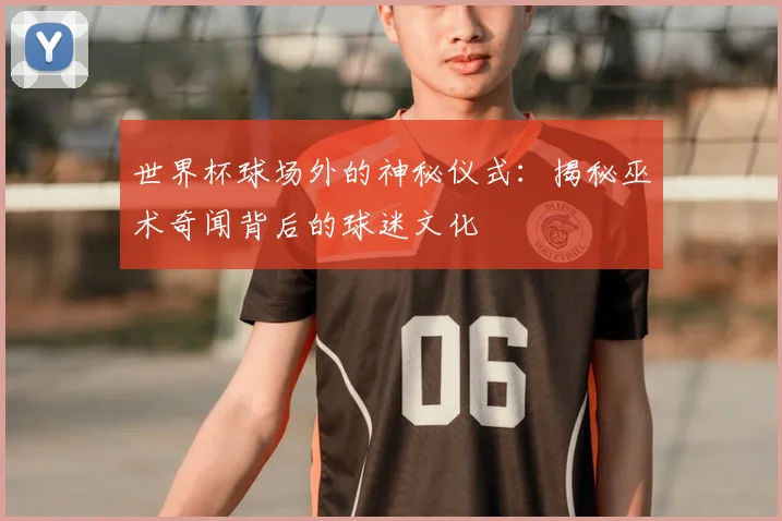 世界杯球场外的神秘仪式：揭秘巫术奇闻背后的球迷文化