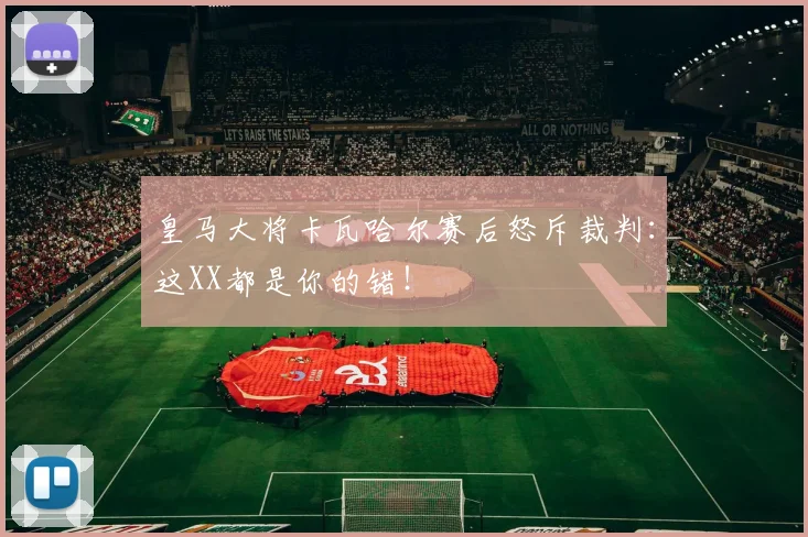 皇马大将卡瓦哈尔赛后怒斥裁判：这XX都是你的错！