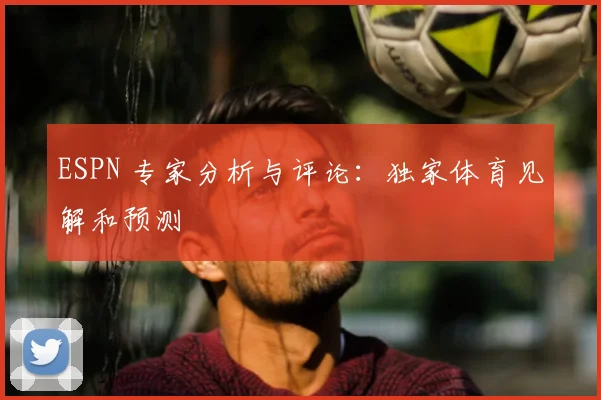 ESPN 专家分析与评论：独家体育见解和预测