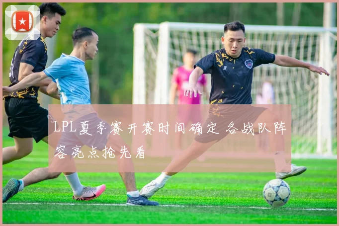 LPL夏季赛开赛时间确定 各战队阵容亮点抢先看