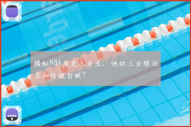 揭秘NBA历史三分王：他的三分球记录如何被打破？