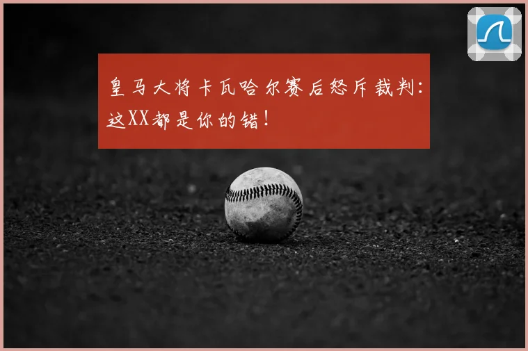 皇马大将卡瓦哈尔赛后怒斥裁判：这XX都是你的错！