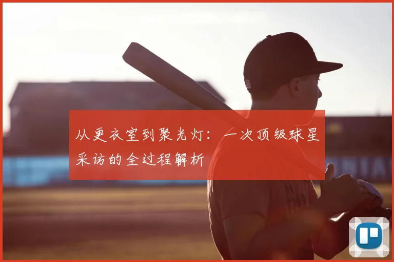 从更衣室到聚光灯：一次顶级球星采访的全过程解析