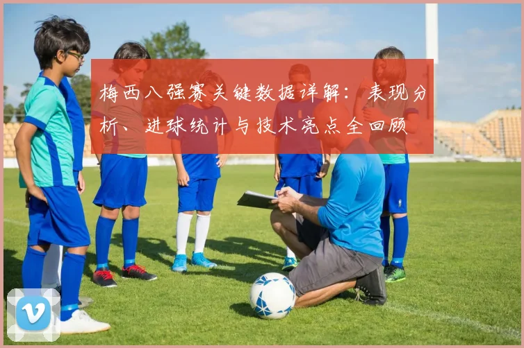 梅西八强赛关键数据详解：表现分析、进球统计与技术亮点全回顾