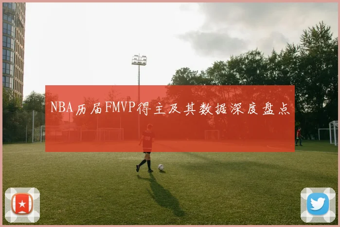 NBA历届FMVP得主及其数据深度盘点