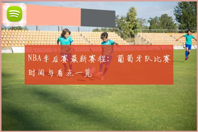 NBA季后赛最新赛程:葡萄牙队比赛时间与看点一览