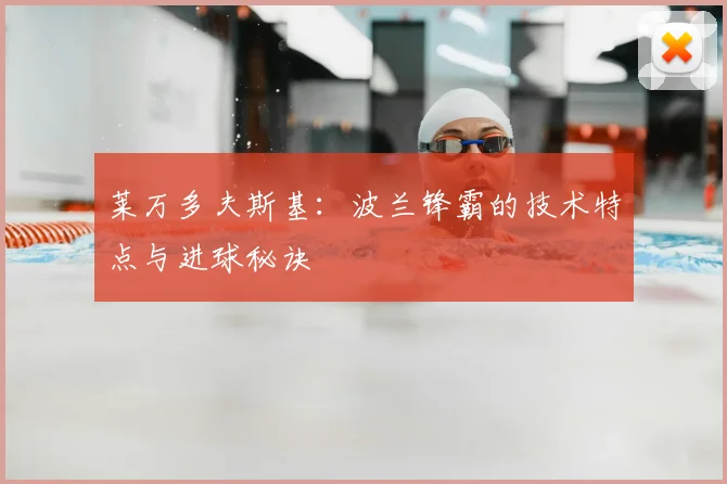 莱万多夫斯基:波兰锋霸的技术特点与进球秘诀