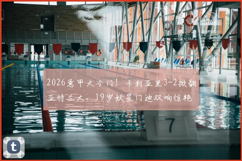 2026意甲大冷门！卡利亚里3-2掀翻亚特兰大，19岁妖星门迪双响惊艳全场，附比赛集锦及积分榜影响分析