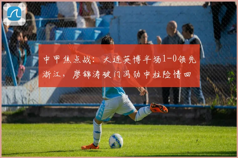 中甲焦点战：大连英博半场1-0领先浙江，廖锦涛破门冯劲中柱险情回看