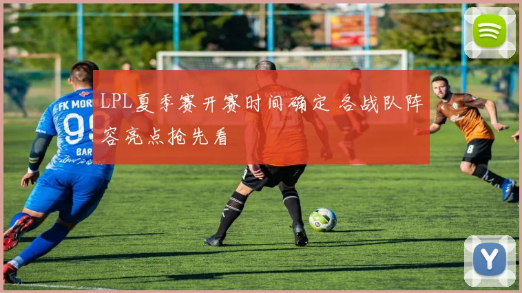LPL夏季赛开赛时间确定 各战队阵容亮点抢先看