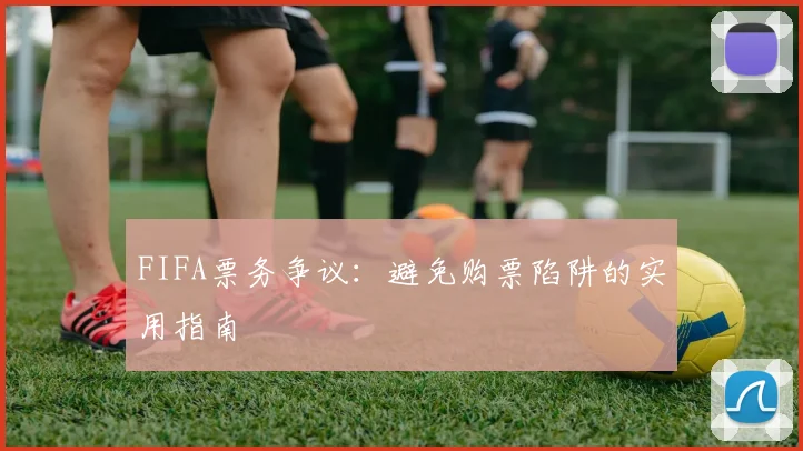 FIFA票务争议:避免购票陷阱的实用指南