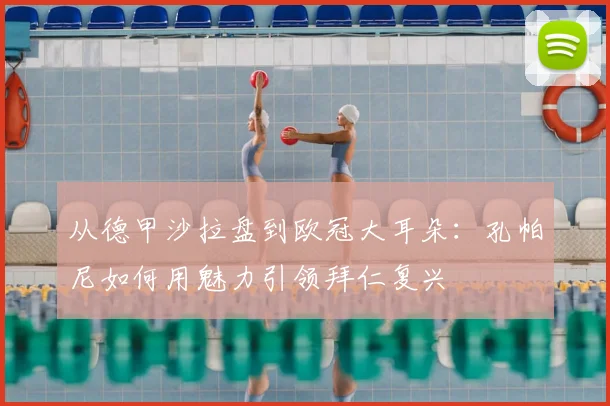 从德甲沙拉盘到欧冠大耳朵：孔帕尼如何用魅力引领拜仁复兴