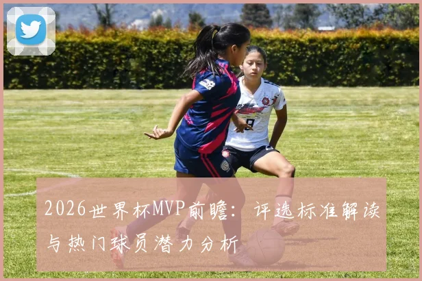 2026世界杯MVP前瞻：评选标准解读与热门球员潜力分析