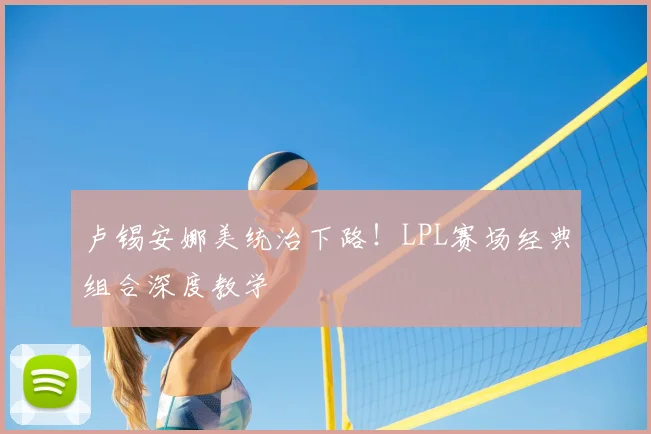 卢锡安娜美统治下路！LPL赛场经典组合深度教学