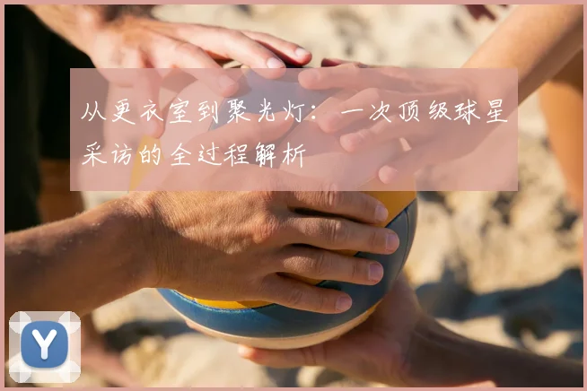从更衣室到聚光灯：一次顶级球星采访的全过程解析