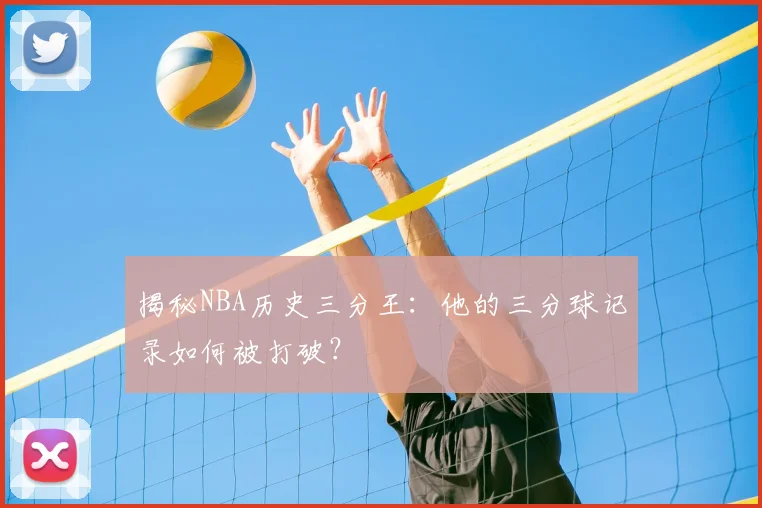 揭秘NBA历史三分王：他的三分球记录如何被打破？